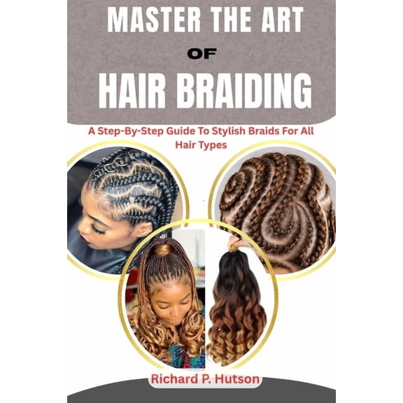 Master the Art of Hair Braiding: A Step-By-Step Guide To Stylish Braids For All Hair Types, (Paperback)