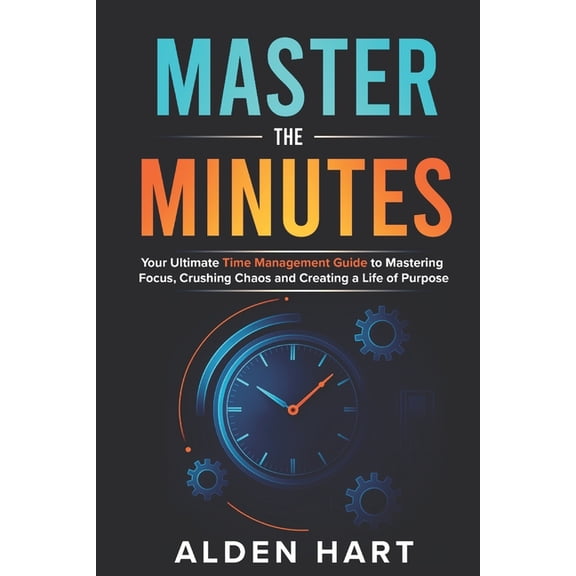 Master the Minutes: Your Ultimate Time Management Guide to Mastering Focus, Crushing Chaos, and Creating a Life of Purpo, (Paperback)