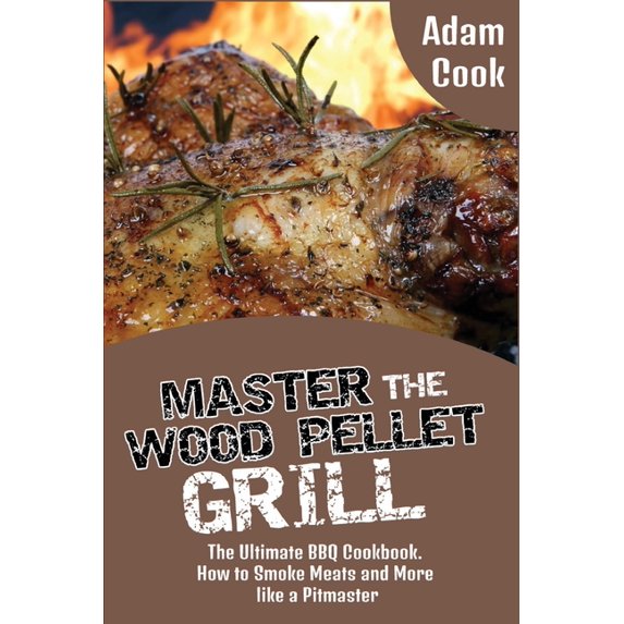 Master the Wood Pellet Grill : The Ultimate BBQ Cookbook. How to Smoke Meats and More like a Pitmaster (Paperback)