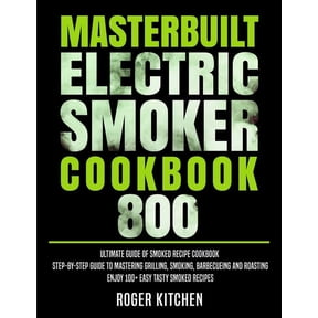 Masterbuilt Electric Smoker Cookbook 800: Ultimate Guide of Smoked Recipe Cookbook- Step-by-Step Guide to Mastering Grilling, Smoking, Barbecueing and Roasting- Enjoy 100+ Easy Tasty Smoked Recipes (P