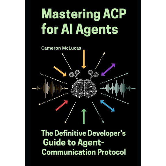 Mastering ACP for AI Agents: The Definitive Developer's Guide to Agent-Communication Protocol, (Paperback)