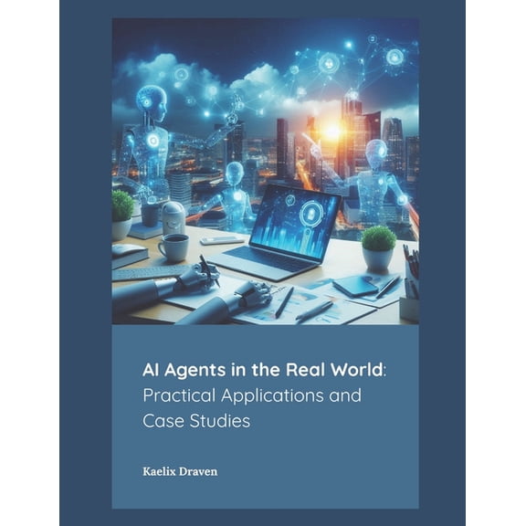 Mastering AI Agents: From Theory to Depl AI Agents in the Real World: Practical Applications and Case Studies, Book 5, (Paperback)