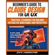 Mastering AI Assistants Beginners Guide To Claude Design for UI/UX Practical Techniques for Building Interactive Wireframes and Prototypes, Book 12, Paperback