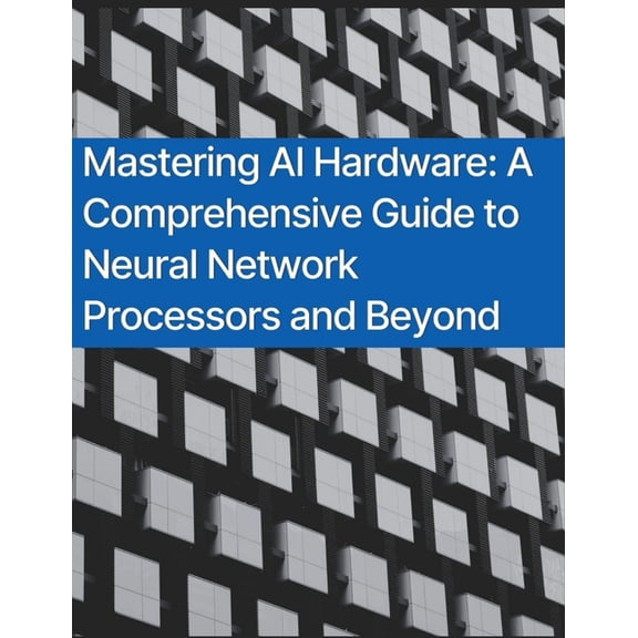 Mastering AI Hardware: A Comprehensive Guide to Neural Network Processors and Beyond, (Paperback)