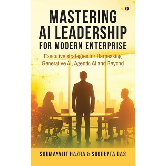 Mastering AI Leadership for Modern Enterprise: Executive strategies for Harnessing Generative AI, Agentic AI and Beyond, (Hardcover)