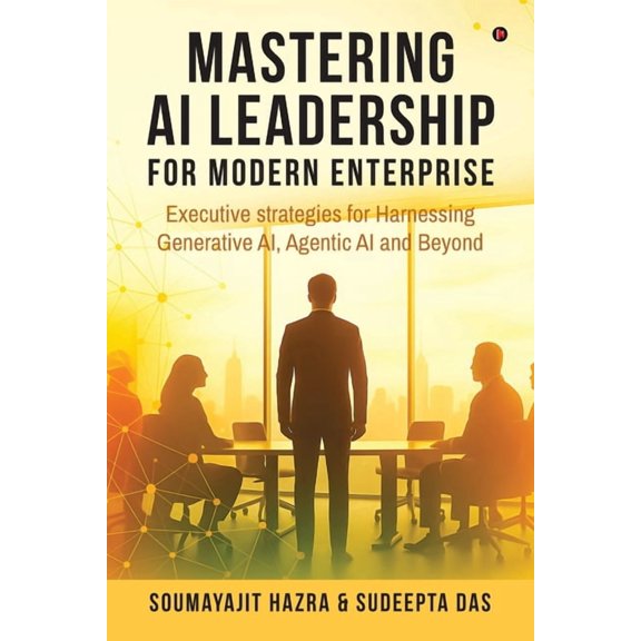 Mastering AI Leadership for Modern Enterprise: Executive strategies for Harnessing Generative AI, Agentic AI and Beyond, (Paperback)