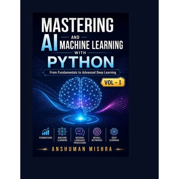 Mastering AI and Machine Learning with P Mastering AI and Machine Learning with Python: From Fundamentals to Advanced Deep Learning Vol- I, Book 1, (Paperback)