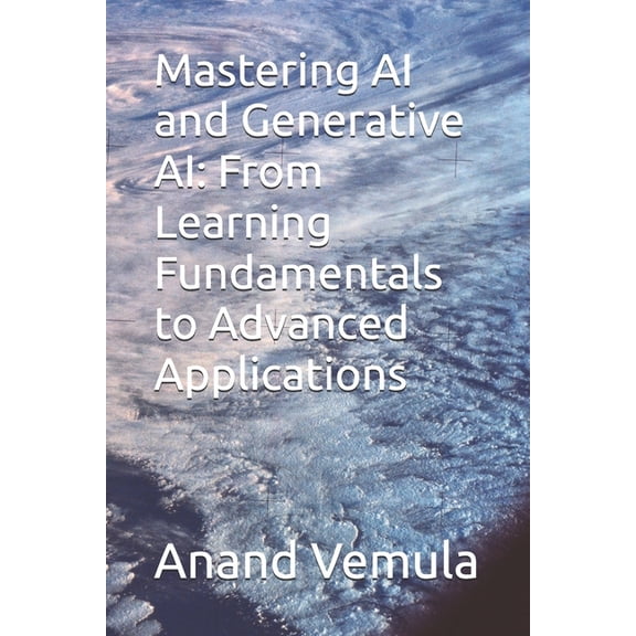 Mastering AI and Generative AI: From Learning Fundamentals to Advanced Applications, (Paperback)