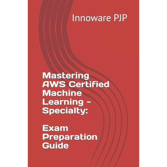 Mastering AWS Certified Machine Learning - Specialty: Exam Preparation Guide (Paperback)