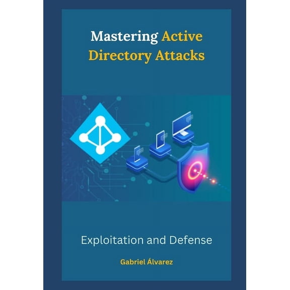 Mastering Active Directory Attacks: Exploitation and Defense (Paperback)