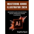 thumbnail image 1 of Mastering Adobe Illustrator 2024: Beginners Guide for Mastering Digital Design with Adobe Illustrator, (Paperback), 1 of 1