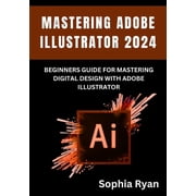 Mastering Adobe Illustrator 2024 Beginners Guide for Mastering Digital Design with Adobe Illustrator, Paperback