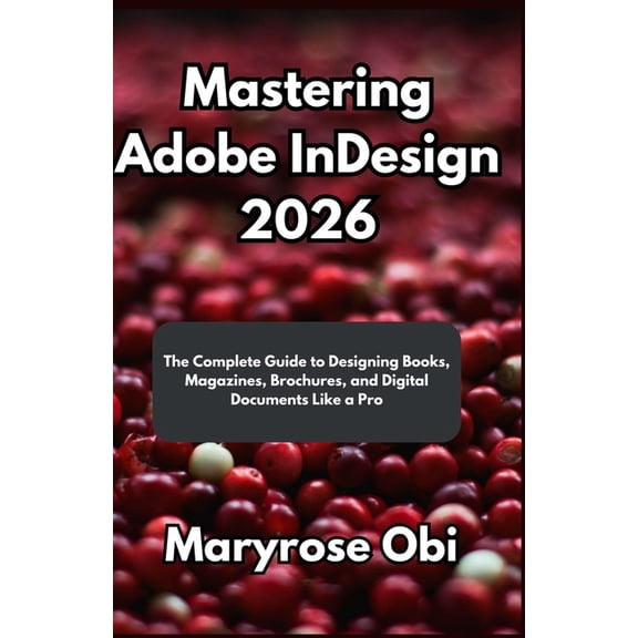 Mastering Adobe InDesign 2026: The Complete Guide to Designing Books, Magazines, Brochures, and Digital Documents Like a, (Paperback)