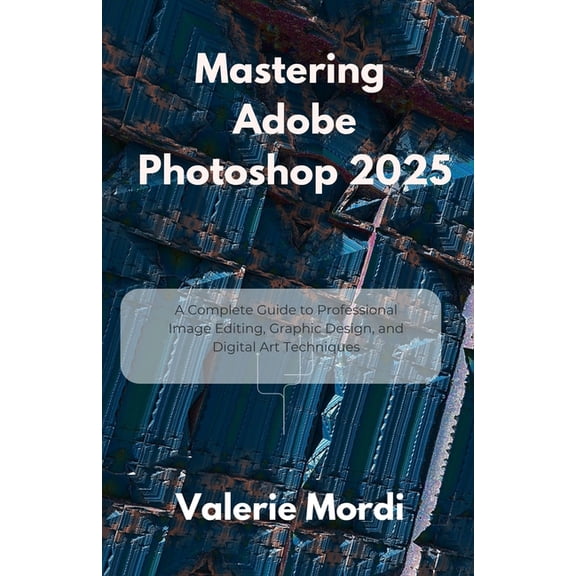 Mastering Adobe Photoshop 2025: A Complete Guide to Professional Image Editing, Graphic Design, and Digital Art Techniqu, (Paperback)