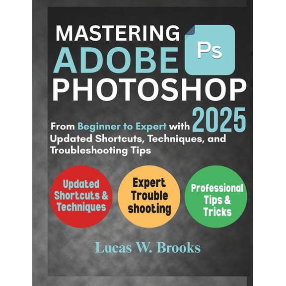 Mastering Adobe Photoshop 2025: From Beginner to Expert with Updated Shortcuts, Techniques, and Troubleshooting Tips, (Paperback)