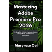 Mastering Adobe Premiere Pro 2026 The Complete Guide to Professional Video Editing, Effects, and Workflow Optimization, Paperback