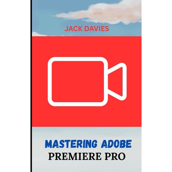 Mastering Adobe Premiere Pro: A Beginner's Guide to Video Editing, (Paperback)