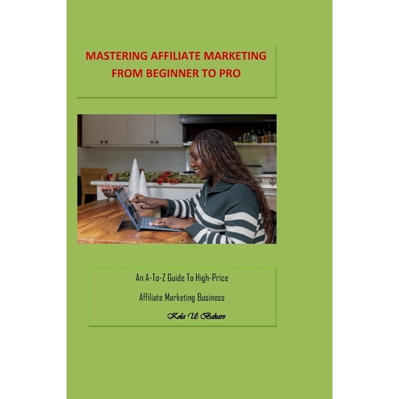 Mastering Affiliate Marketing From Beginner to Pro: An A-to-Z Guide To High-Price Affiliate Marketing Business (Paperback)