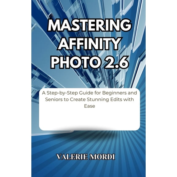 Mastering Affinity Photo 2.6: A Step-by-Step Guide for Beginners and Seniors to Create Stunning Edits with Ease, (Paperback)