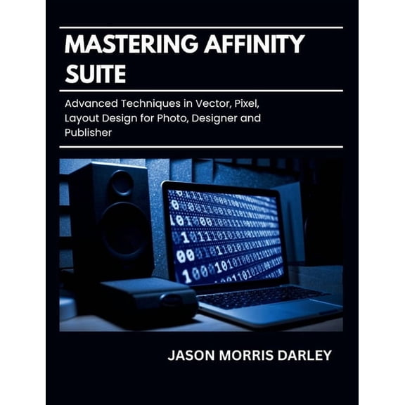 Mastering Affinity Suite: Advanced Techniques in Vector, Pixel, Layout Design for Photo, Designer and Publisher, (Paperback)