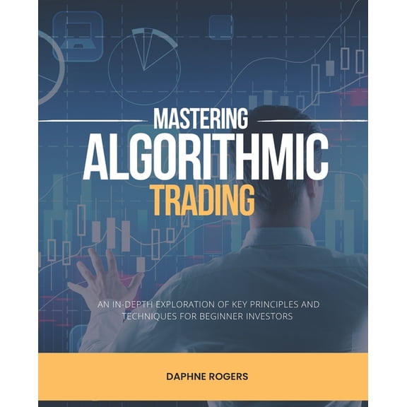 Mastering Algorithmic Trading: An In-Depth Exploration of Key Principles and Techniques for Beginner Investors, (Paperback)