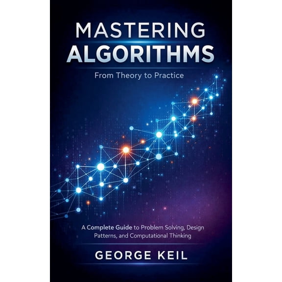 Mastering Algorithms: From Theory to Practice: A Complete Guide to Problem Solving, Design Patterns, and Computational T, (Paperback)
