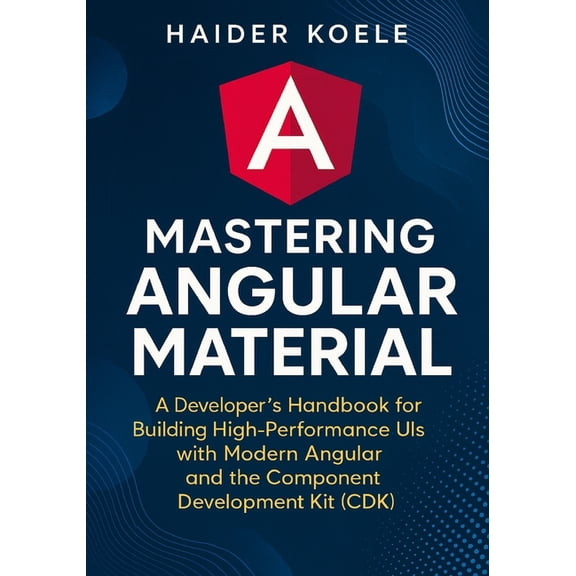 Mastering Angular Material: A Developer's Handbook for Creating High-Performance UIs with Modern Angular and the Compone, (Paperback)