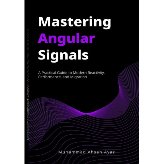 Mastering Angular Signals: A Practical Guide to Modern Reactivity, Performance, and Migration, (Paperback)