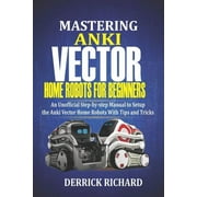 Mastering Anki Vector Home Robots For Beginners An Unofficial Step-by-Step Manual to Setup the Anki Vector Home Robots , Paperback