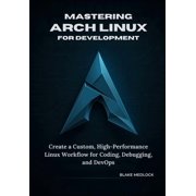 Mastering Arch Linux for Development: Create a Custom, High-Performance Linux Workflow for Coding, Debugging, and DevOps, (Paperback)