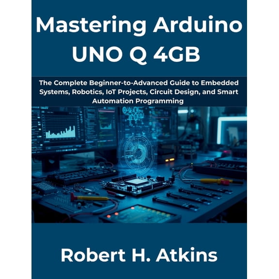 The Complete Developer Mastering Arduino UNO Q 4GB: The Complete Beginner-to-Advanced Guide to Embedded Systems, Robotics, IoT Projects, Circui, Book 14, (Paperback)