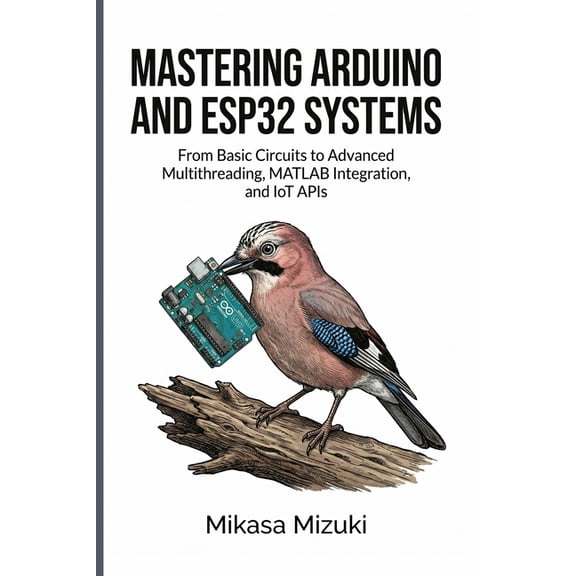 Mastering Arduino and Esp32 Systems: From Basic Circuits to Advanced Multithreading, MATLAB Integration, and IoT APIs, (Paperback)