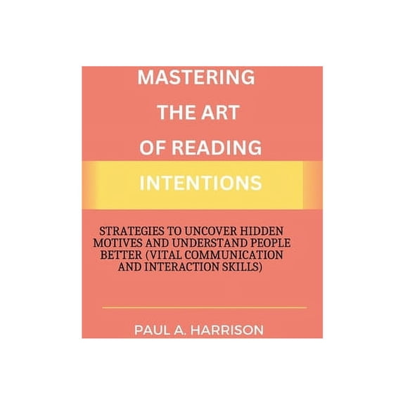 Mastering The Art of Reading Intentions: Strategies to Uncover Hidden Motives and Understand People Better (vital communication and interaction skills) (Paperback)
