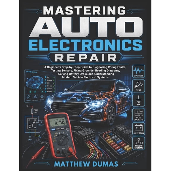 Mastering Auto Electronics Repair: A Beginner's Step-by-Step Guide to Diagnosing Wiring Faults, Testing Sensors, Fixing , (Paperback)
