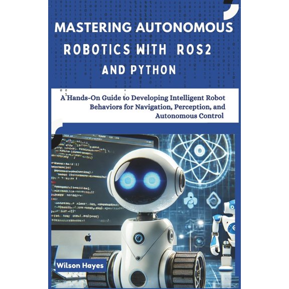 Mastering Autonomous Robotics with ROS2 and Python: A Hands-On Guide to Developing Intelligent Robot Behaviors for Navig, (Paperback)