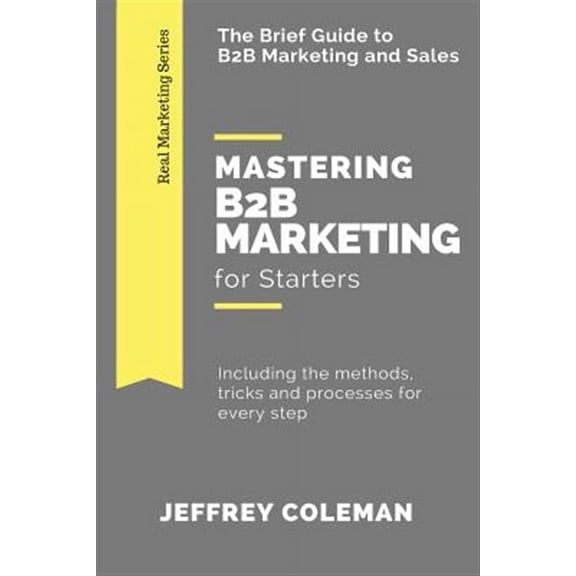 Mastering B2B Marketing for Starters: The Brief Guide to B2B Marketing - Including the methods, tricks and processes for every step