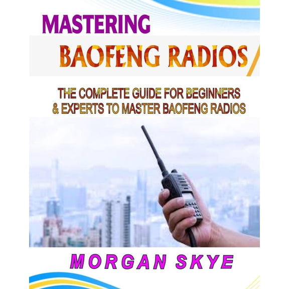 Mastering Baofeng Radios: The Complete Guide for Beginners & Experts to Master Baofeng Radios, (Paperback)