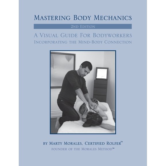 Mastering Body Mechanics : A Visual Guide for Bodyworkers Incorporating the Mind-Body Connection