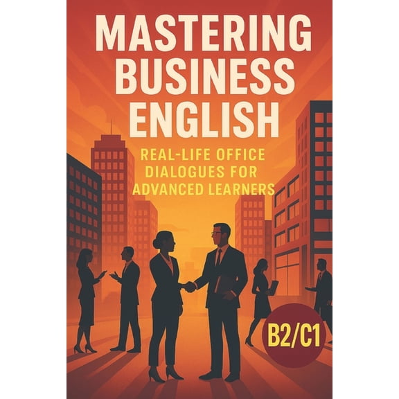 Learn English with 25 Short Stories Mastering Business English: Real-Life Office Dialogues for Advanced Learners: Improve Your Workplace Communication Skill, (Paperback)