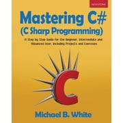 Mastering C# C Sharp Programming A Step by Step Guide for the Beginner, Intermediate and Advanced User, Including Pro, Paperback