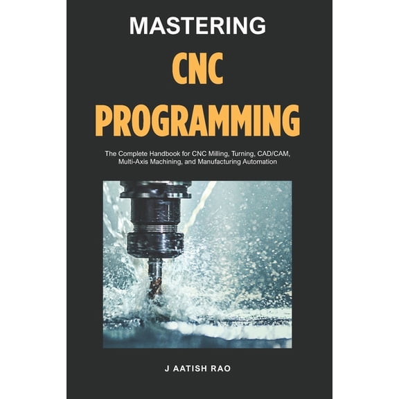 Mastering CNC Programming: The Complete Handbook for CNC Milling, Turning, CAD/CAM, Multi-Axis Machining, and Manufactur, (Paperback)