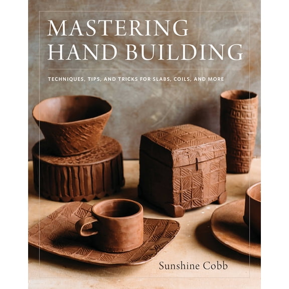 Mastering Ceramics Mastering Hand Building: Techniques, Tips, and Tricks for Slabs, Coils, and More, (Hardcover)