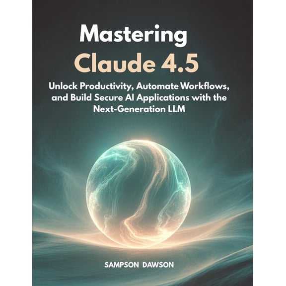 Mastering Claude 4.5: Unlock Productivity, Automate Workflows, and Build Secure AI Applications with the Next-Generation, (Paperback)