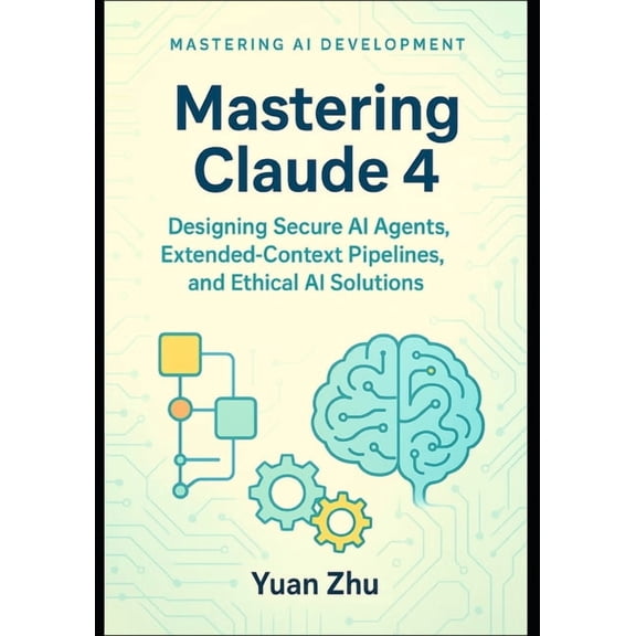 Autonomous AI Agents Mastery Series: Adv Mastering Claude 4: Designing Secure AI Agents, Extended-Context Pipelines, and Ethical AI Solutions: A Developer's Guid, Book 3, (Paperback)