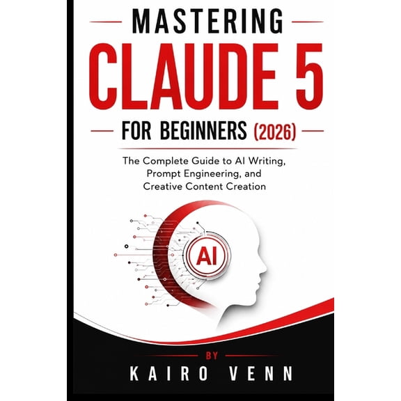 Mastering Claude 5 for Beginners (2026): The Complete Guide to AI Writing, Prompt Engineering, and Creative Content Crea, (Paperback)