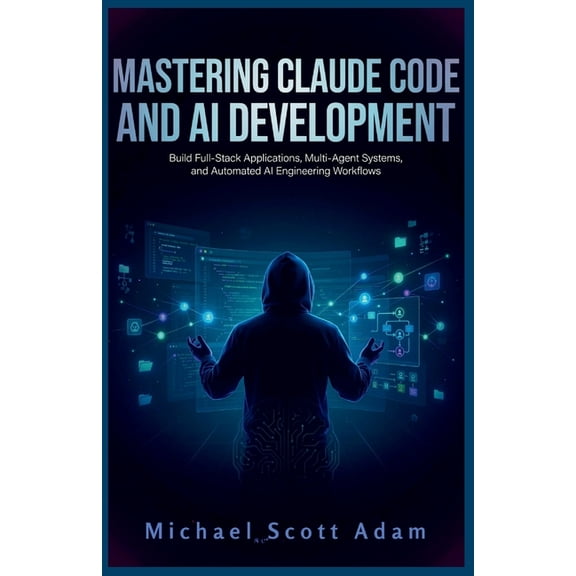 Mastering Claude Code and AI Development: Build Full-Stack Applications, Multi-Agent Systems, and Automated AI Engineeri, (Paperback)