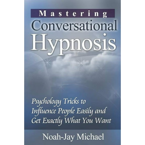 Mastering Conversational Hypnosis: Psychology Tricks to Influence People Easily and Get Exactly What You Want, (Paperback)