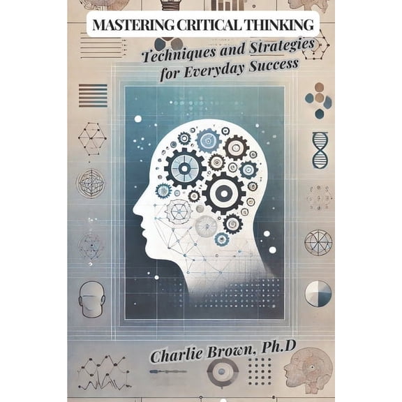 Mastering Critical Thinking: Techniques and Strategies for Everyday Success, (Paperback)