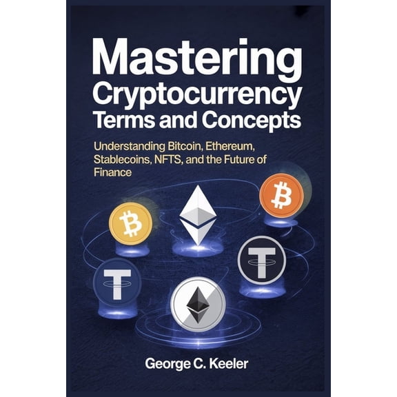 Mastering Cryptocurrency Terms and Concepts: Understanding Bitcoin, Ethereum, Stablecoins, NFTs, and the Future of Finan, (Paperback)