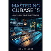 Mastering Cubase 15 The Complete Guide to Professional Music Production, Advanced Mixing, and Audio Engineering, Paperback
